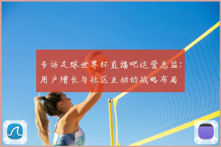 专访足球世界杯直播吧运营总监：用户增长与社区互动的战略布局