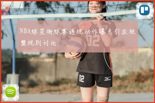 NBA球星街球赛违规动作曝光引发联盟规则讨论