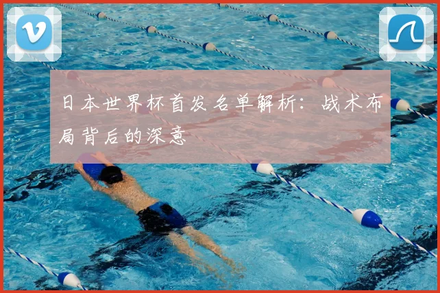日本世界杯首发名单解析:战术布局背后的深意