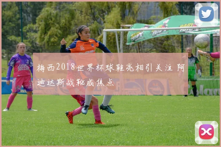 梅西2018世界杯球鞋亮相引关注 阿迪达斯战靴成焦点