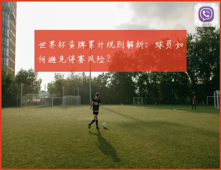 世界杯黄牌累计规则解析：球员如何避免停赛风险？