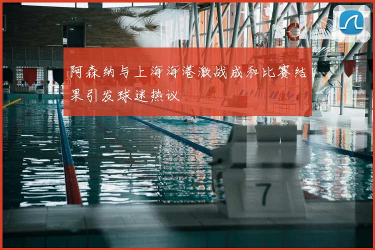 阿森纳与上海海港激战成和比赛结果引发球迷热议