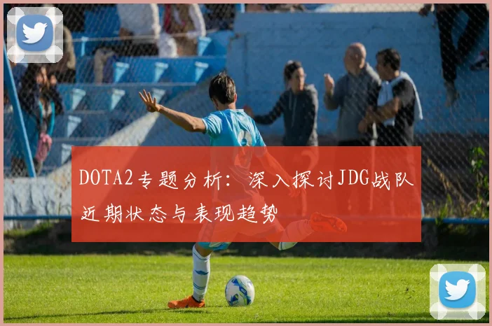 DOTA2专题分析：深入探讨JDG战队近期状态与表现趋势