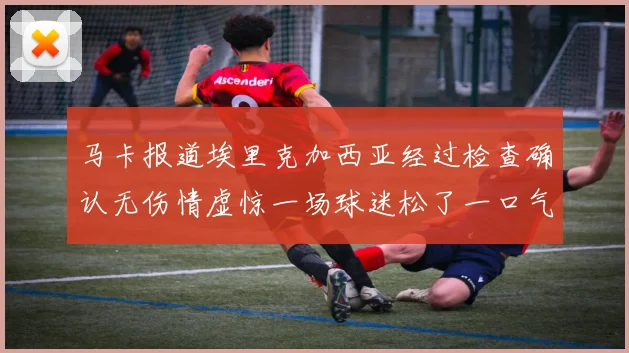 马卡报道埃里克加西亚经过检查确认无伤情虚惊一场球迷松了一口气