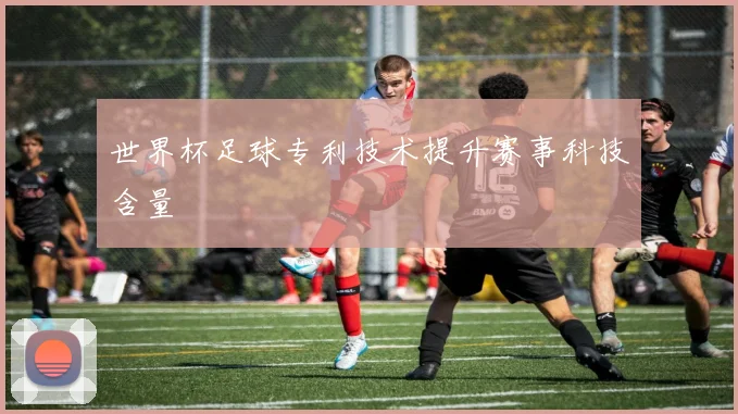 世界杯足球专利技术提升赛事科技含量