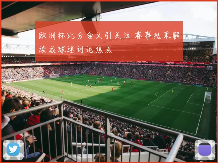 欧洲杯比分含义引关注 赛事结果解读成球迷讨论焦点