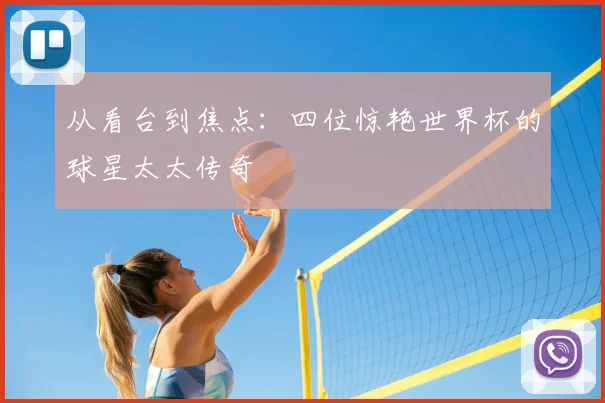 从看台到焦点:四位惊艳世界杯的球星太太传奇
