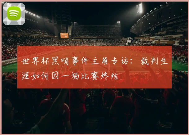 世界杯黑哨事件主角专访:裁判生涯如何因一场比赛终结