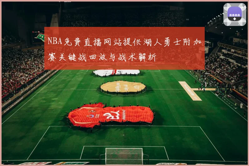 NBA免费直播网站提供湖人勇士附加赛关键战回放与战术解析