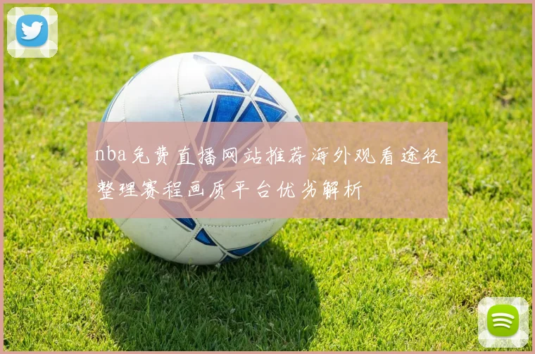 nba免费直播网站推荐海外观看途径整理赛程画质平台优劣解析