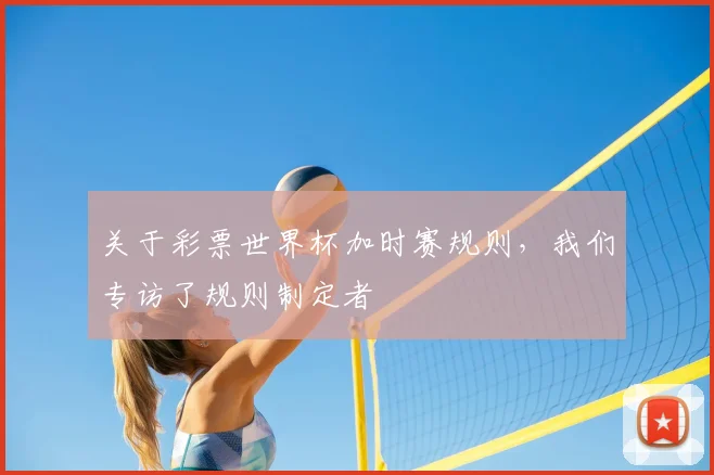 关于彩票世界杯加时赛规则,我们专访了规则制定者