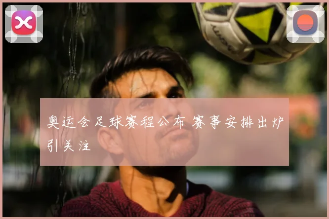 奥运会足球赛程公布 赛事安排出炉引关注