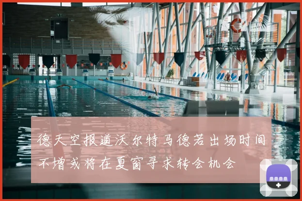 德天空报道沃尔特马德若出场时间不增或将在夏窗寻求转会机会