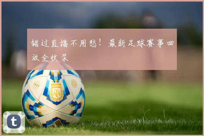 错过直播不用愁！最新足球赛事回放全收录