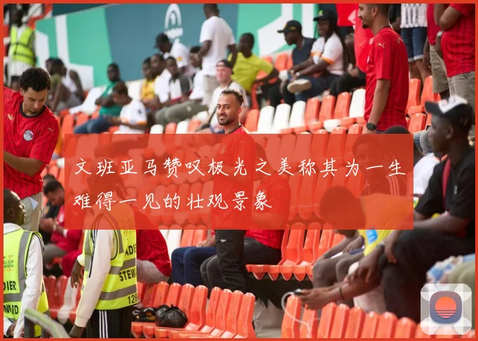 文班亚马赞叹极光之美称其为一生难得一见的壮观景象