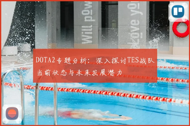 DOTA2专题分析:深入探讨TES战队当前状态与未来发展潜力