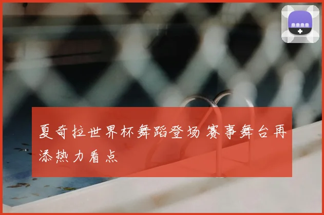 夏奇拉世界杯舞蹈登场 赛事舞台再添热力看点