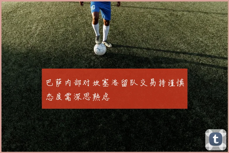巴萨内部对坎塞洛留队交易持谨慎态度需深思熟虑
