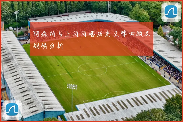 阿森纳与上海海港历史交锋回顾及战绩分析
