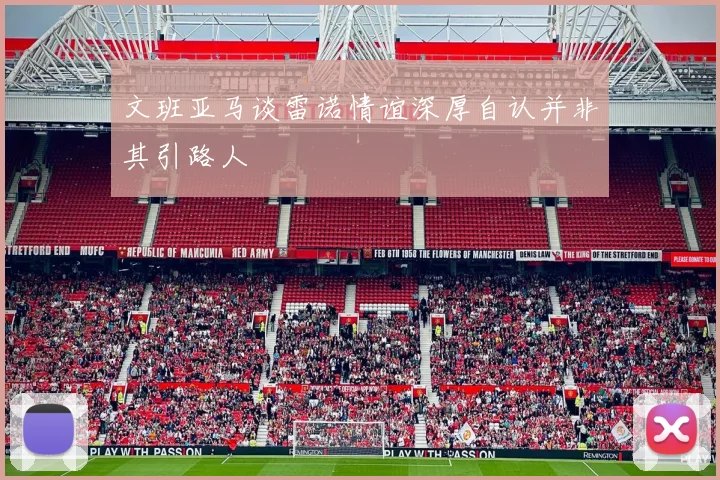 文班亚马谈雷诺情谊深厚自认并非其引路人