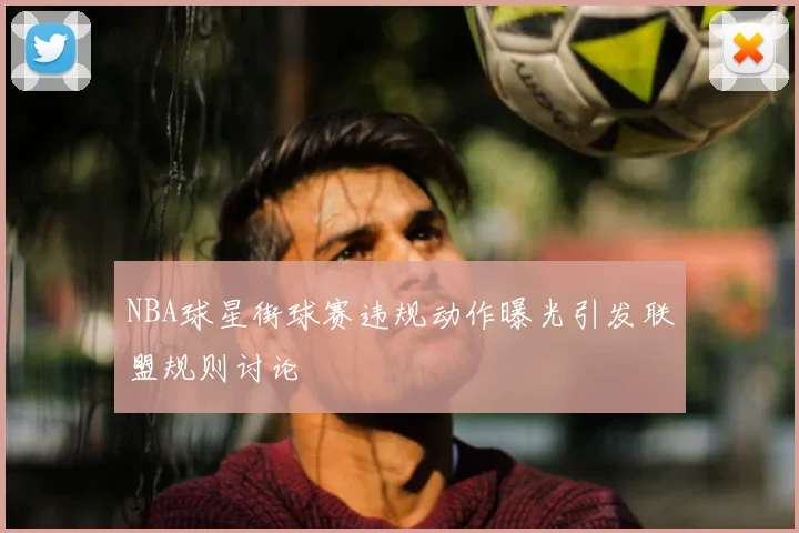 NBA球星街球赛违规动作曝光引发联盟规则讨论