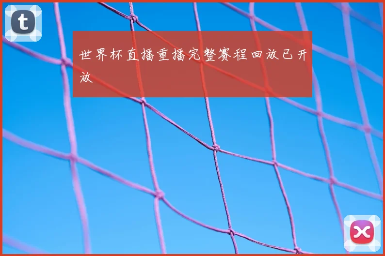 世界杯直播重播完整赛程回放已开放