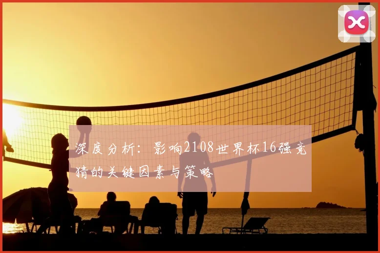 深度分析：影响2108世界杯16强竞猜的关键因素与策略