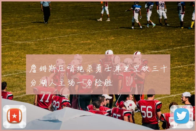 詹姆斯压哨绝杀勇士库里空砍三十分湖人主场一分险胜