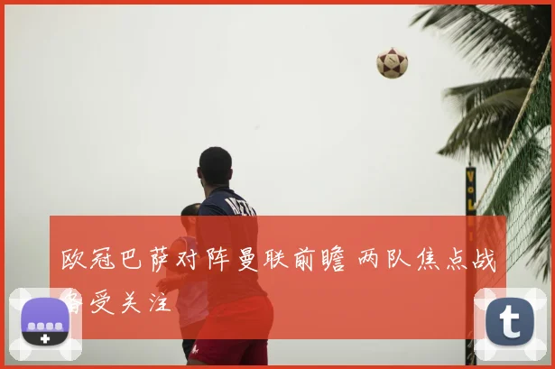 欧冠巴萨对阵曼联前瞻 两队焦点战备受关注