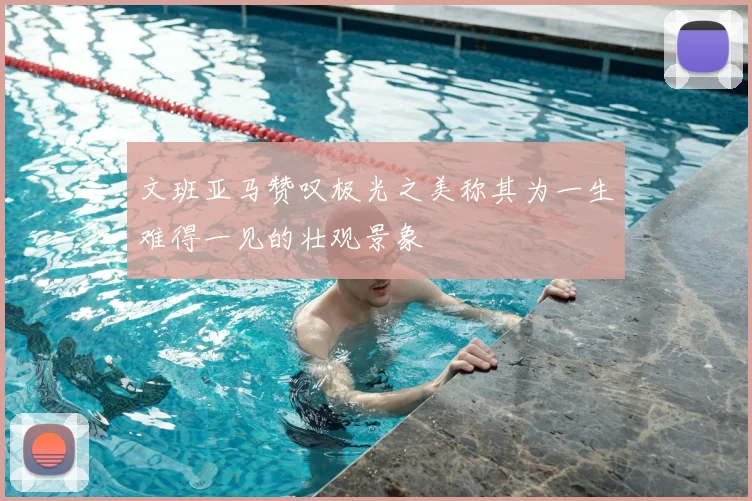 文班亚马赞叹极光之美称其为一生难得一见的壮观景象