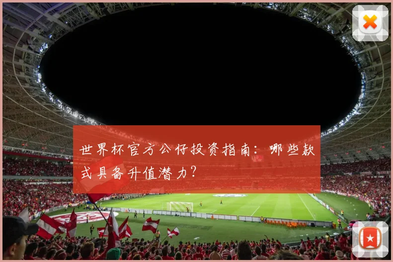 世界杯官方公仔投资指南:哪些款式具备升值潜力?