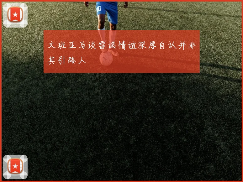 文班亚马谈雷诺情谊深厚自认并非其引路人