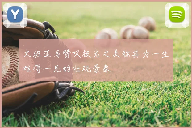 文班亚马赞叹极光之美称其为一生难得一见的壮观景象