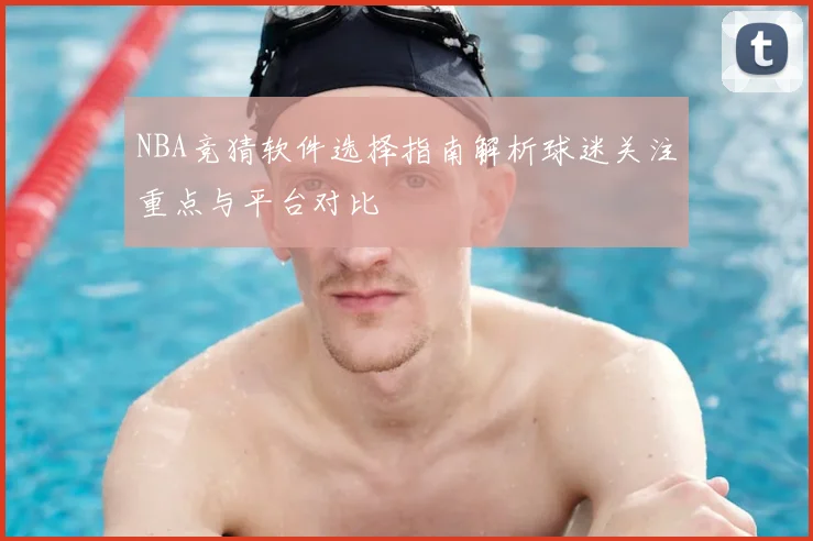 NBA竞猜软件选择指南解析球迷关注重点与平台对比