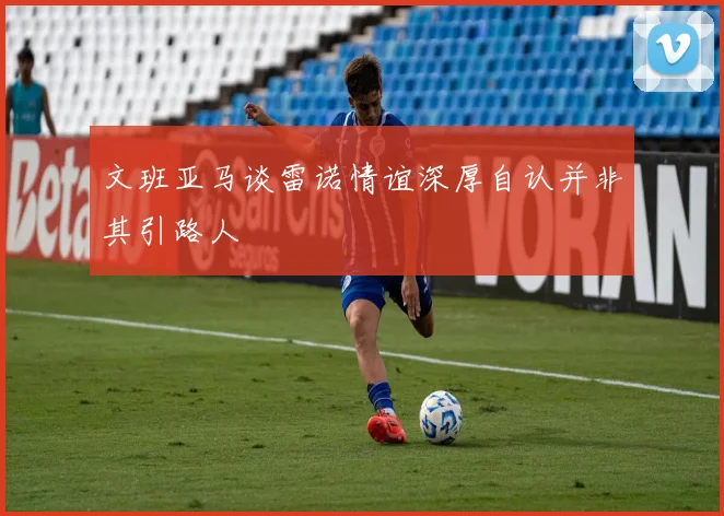 文班亚马谈雷诺情谊深厚自认并非其引路人