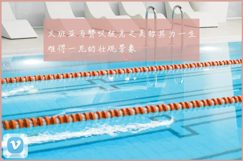 文班亚马赞叹极光之美称其为一生难得一见的壮观景象