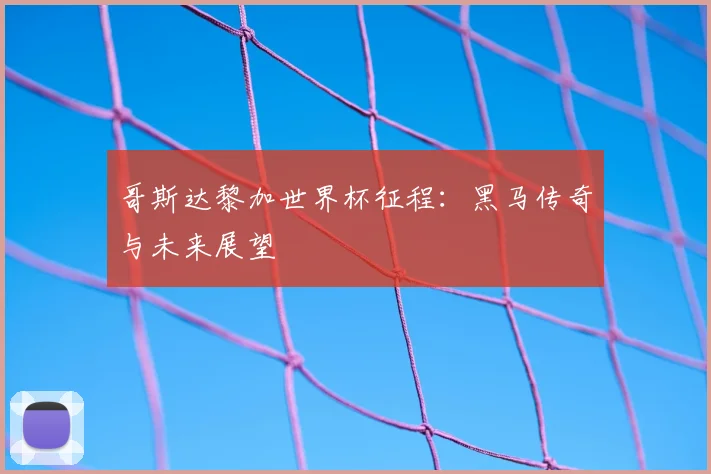 哥斯达黎加世界杯征程:黑马传奇与未来展望