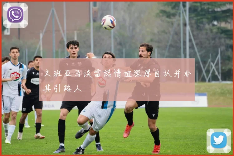 文班亚马谈雷诺情谊深厚自认并非其引路人
