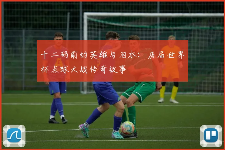 十二码前的英雄与泪水：历届世界杯点球大战传奇故事