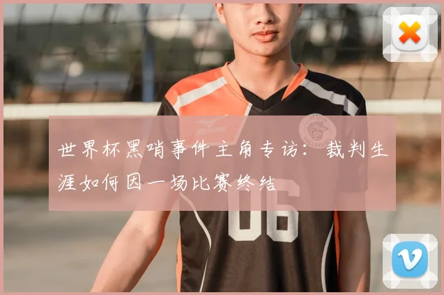 世界杯黑哨事件主角专访:裁判生涯如何因一场比赛终结