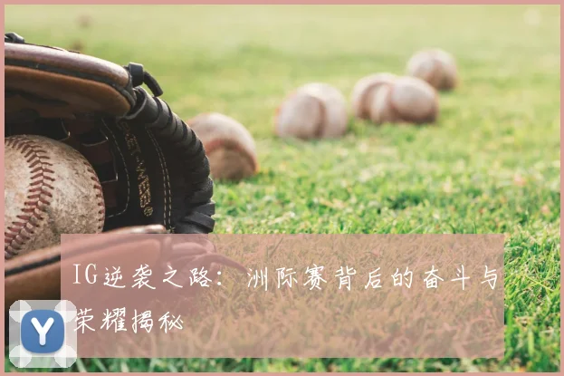 IG逆袭之路：洲际赛背后的奋斗与荣耀揭秘