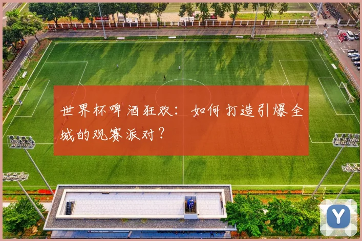 世界杯啤酒狂欢：如何打造引爆全城的观赛派对？