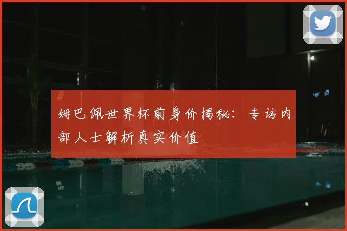 姆巴佩世界杯前身价揭秘：专访内部人士解析真实价值