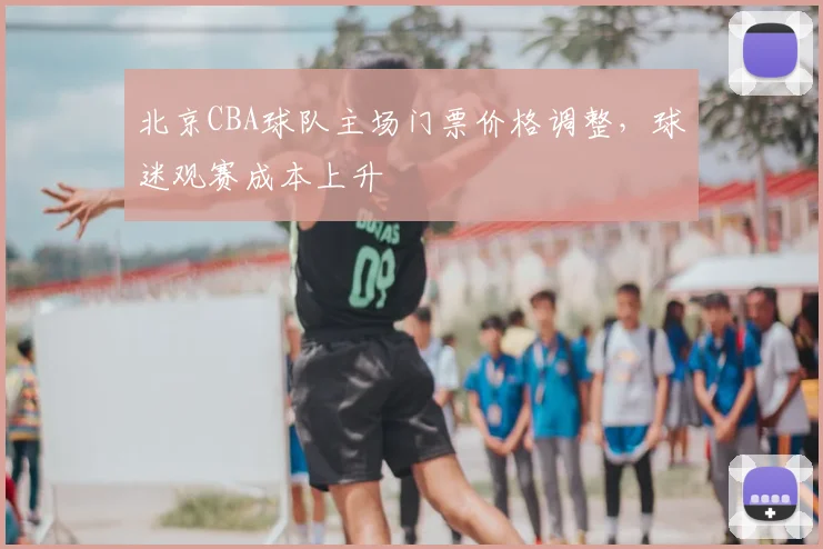 北京CBA球队主场门票价格调整，球迷观赛成本上升