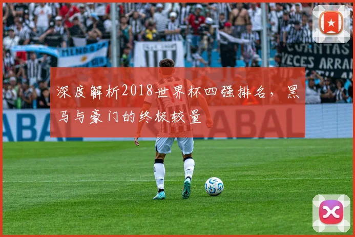 深度解析2018世界杯四强排名，黑马与豪门的终极较量