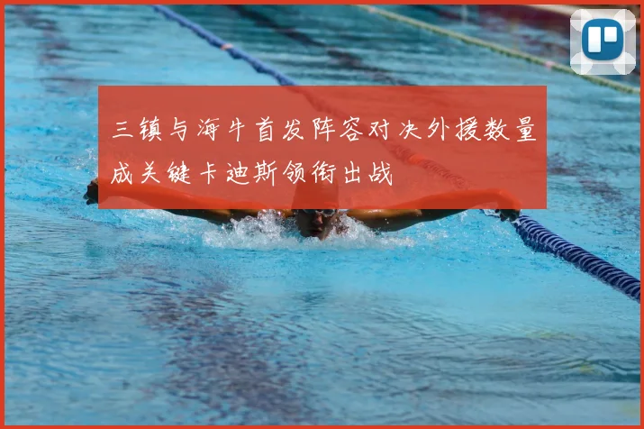 三镇与海牛首发阵容对决外援数量成关键卡迪斯领衔出战