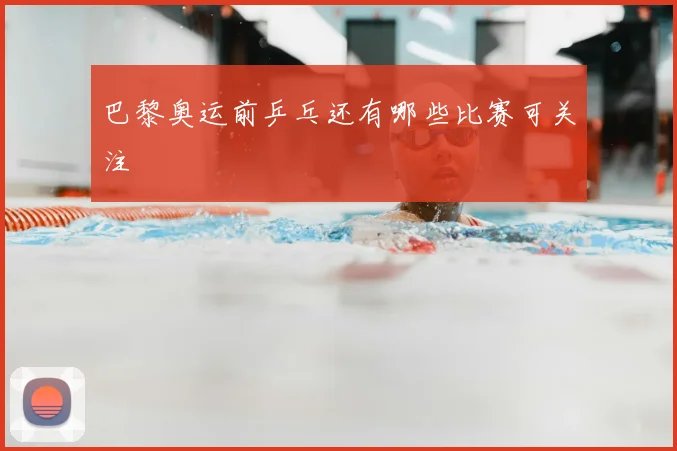 巴黎奥运前乒乓还有哪些比赛可关注