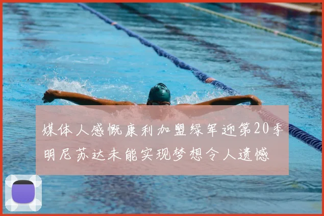 媒体人感慨康利加盟绿军迎第20季明尼苏达未能实现梦想令人遗憾