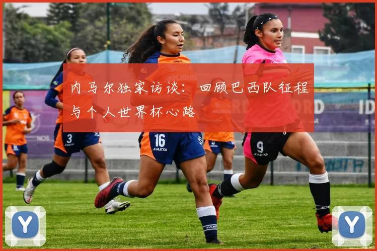 内马尔独家访谈：回顾巴西队征程与个人世界杯心路