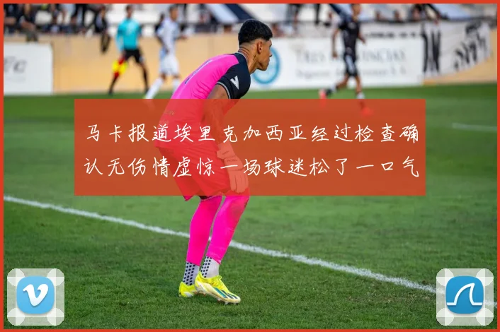 马卡报道埃里克加西亚经过检查确认无伤情虚惊一场球迷松了一口气
